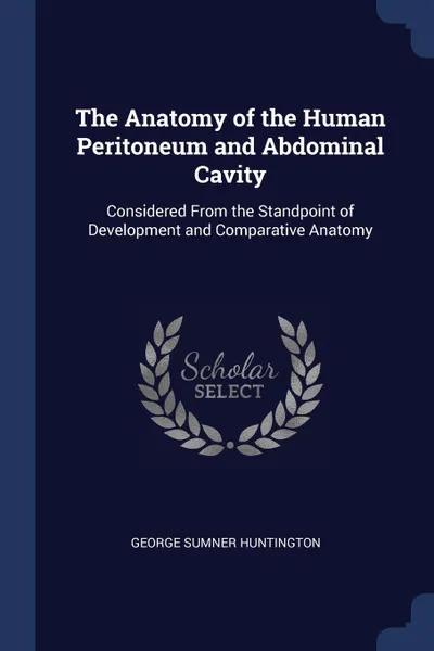 Обложка книги The Anatomy of the Human Peritoneum and Abdominal Cavity. Considered From the Standpoint of Development and Comparative Anatomy, George Sumner Huntington