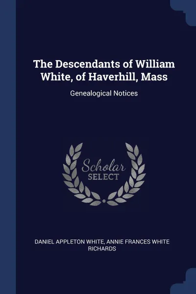 Обложка книги The Descendants of William White, of Haverhill, Mass. Genealogical Notices, Daniel Appleton White, Annie Frances White Richards