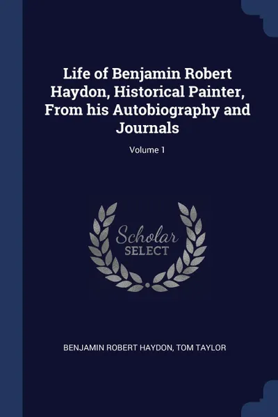 Обложка книги Life of Benjamin Robert Haydon, Historical Painter, From his Autobiography and Journals; Volume 1, Benjamin Robert Haydon, Tom Taylor