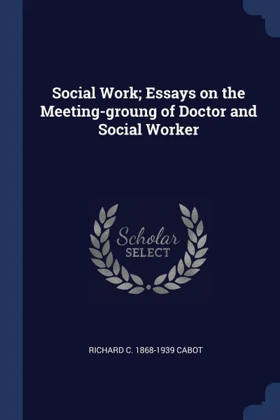 Обложка книги Social Work; Essays on the Meeting-groung of Doctor and Social Worker, Richard C. 1868-1939 Cabot