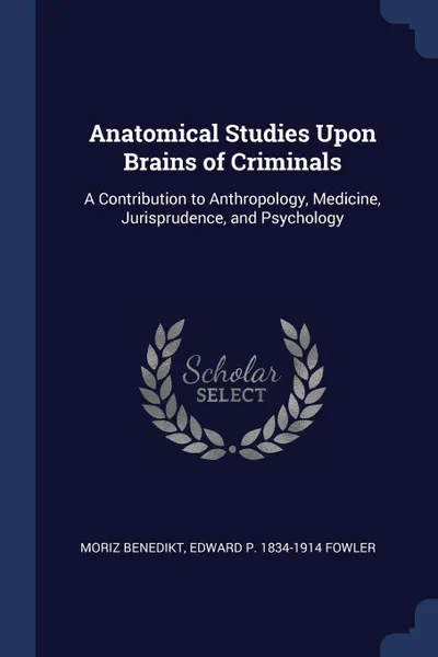 Обложка книги Anatomical Studies Upon Brains of Criminals. A Contribution to Anthropology, Medicine, Jurisprudence, and Psychology, Moriz Benedikt, Edward P. 1834-1914 Fowler