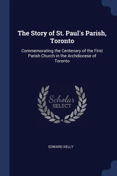 Обложка книги The Story of St. Paul's Parish, Toronto. Commemorating the Centenary of the First Parish Church in the Archdiocese of Toronto, Edward Kelly