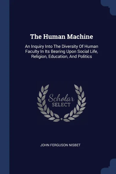 Обложка книги The Human Machine. An Inquiry Into The Diversity Of Human Faculty In Its Bearing Upon Social Life, Religion, Education, And Politics, John Ferguson Nisbet