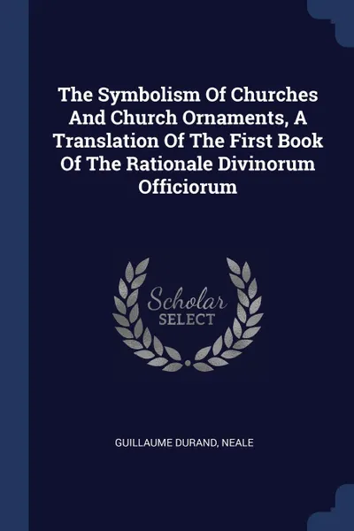 Обложка книги The Symbolism Of Churches And Church Ornaments, A Translation Of The First Book Of The Rationale Divinorum Officiorum, Guillaume Durand, Neale