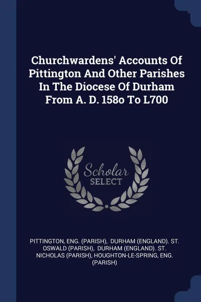 Обложка книги Churchwardens' Accounts Of Pittington And Other Parishes In The Diocese Of Durham From A. D. 158o To L700, Eng. (Parish)