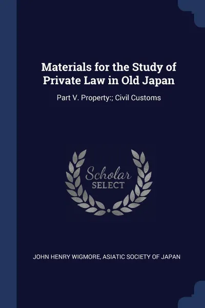 Обложка книги Materials for the Study of Private Law in Old Japan. Part V. Property:; Civil Customs, John Henry Wigmore