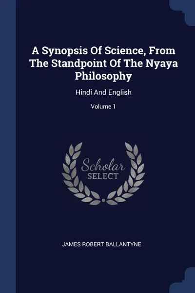 Обложка книги A Synopsis Of Science, From The Standpoint Of The Nyaya Philosophy. Hindi And English; Volume 1, James Robert Ballantyne