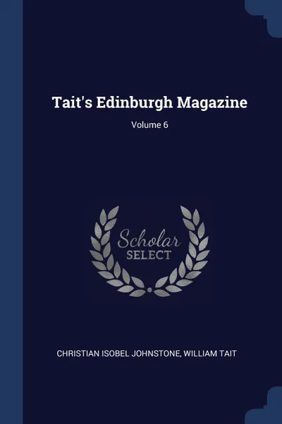 Обложка книги Tait's Edinburgh Magazine; Volume 6, Christian Isobel Johnstone, William Tait