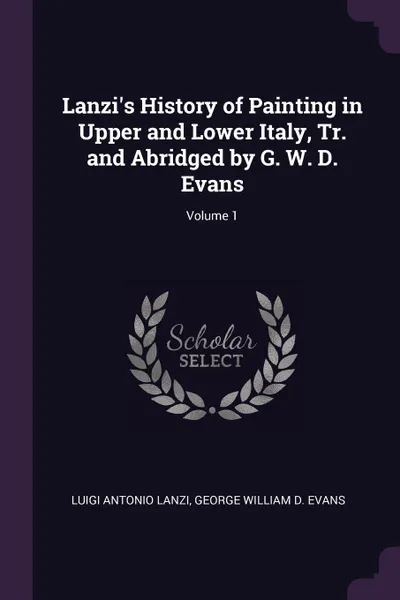 Обложка книги Lanzi's History of Painting in Upper and Lower Italy, Tr. and Abridged by G. W. D. Evans; Volume 1, Luigi Antonio Lanzi, George William D. Evans