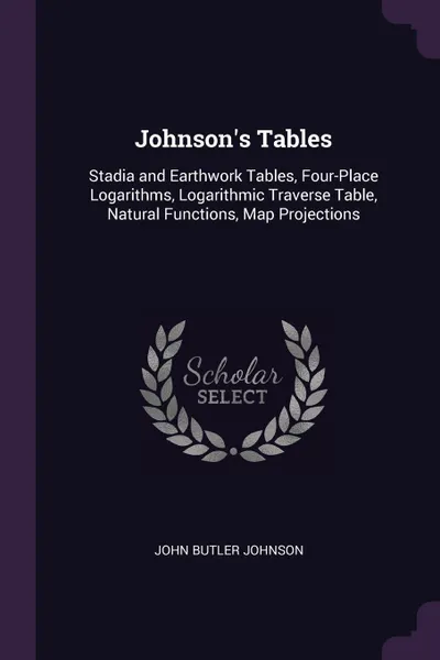 Обложка книги Johnson's Tables. Stadia and Earthwork Tables, Four-Place Logarithms, Logarithmic Traverse Table, Natural Functions, Map Projections, John Butler Johnson