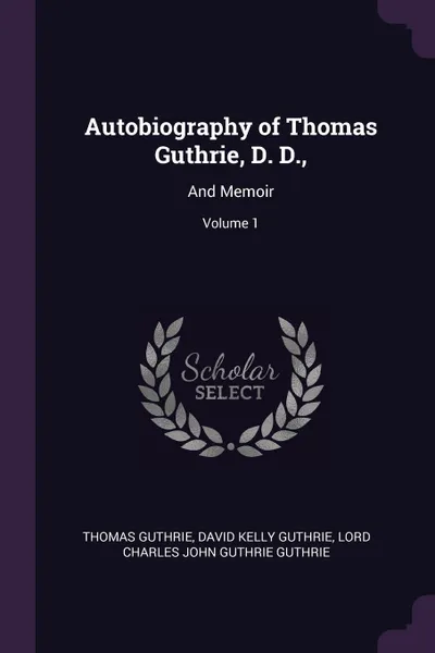Обложка книги Autobiography of Thomas Guthrie, D. D.,. And Memoir; Volume 1, Thomas Guthrie, David Kelly Guthrie, Lord Charles John Guthrie Guthrie