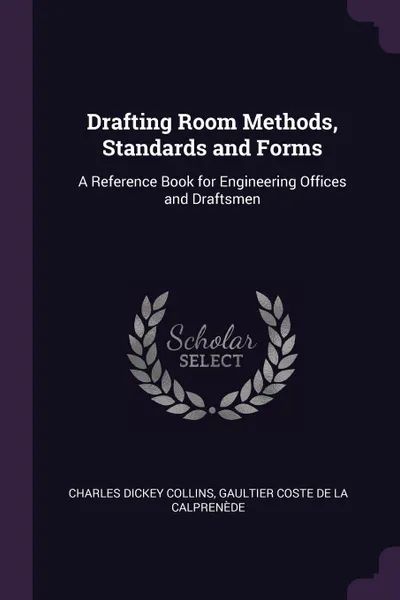 Обложка книги Drafting Room Methods, Standards and Forms. A Reference Book for Engineering Offices and Draftsmen, Charles Dickey Collins, Gaultier Coste De La Calprenède