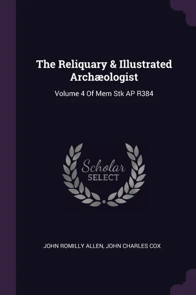 Обложка книги The Reliquary & Illustrated Archaeologist. Volume 4 Of Mem Stk AP R384, John Romilly Allen, John Charles Cox