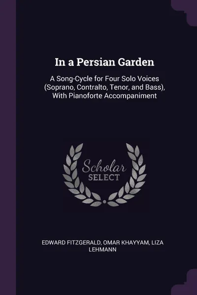 Обложка книги In a Persian Garden. A Song-Cycle for Four Solo Voices (Soprano, Contralto, Tenor, and Bass), With Pianoforte Accompaniment, Edward Fitzgerald, Omar Khayyam, Liza Lehmann