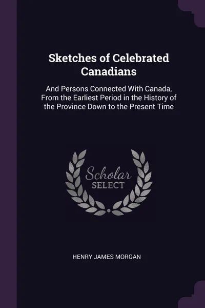 Обложка книги Sketches of Celebrated Canadians. And Persons Connected With Canada, From the Earliest Period in the History of the Province Down to the Present Time, Henry James Morgan