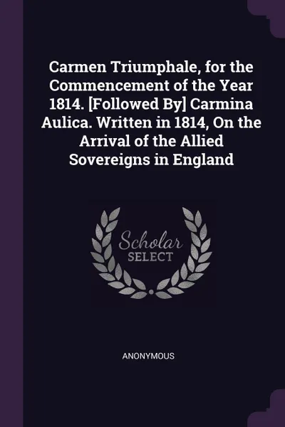 Обложка книги Carmen Triumphale, for the Commencement of the Year 1814. .Followed By. Carmina Aulica. Written in 1814, On the Arrival of the Allied Sovereigns in England, M. l'abbé Trochon