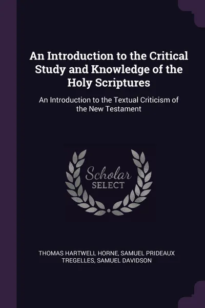 Обложка книги An Introduction to the Critical Study and Knowledge of the Holy Scriptures. An Introduction to the Textual Criticism of the New Testament, Thomas Hartwell Horne, Samuel Prideaux Tregelles, Samuel Davidson