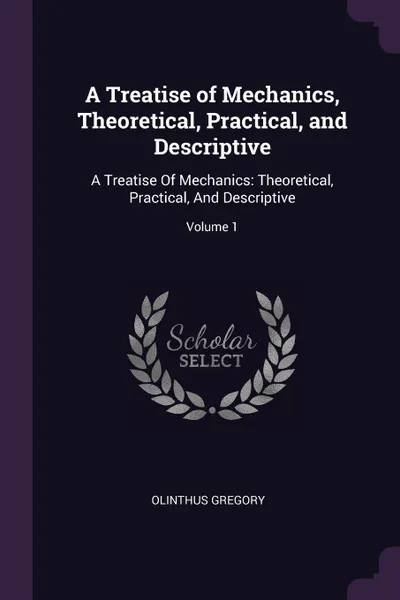 Обложка книги A Treatise of Mechanics, Theoretical, Practical, and Descriptive. A Treatise Of Mechanics: Theoretical, Practical, And Descriptive; Volume 1, Olinthus Gregory