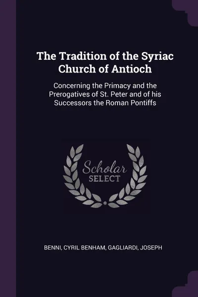 Обложка книги The Tradition of the Syriac Church of Antioch. Concerning the Primacy and the Prerogatives of St. Peter and of his Successors the Roman Pontiffs, Cyril Benham Benni, Joseph Gagliardi