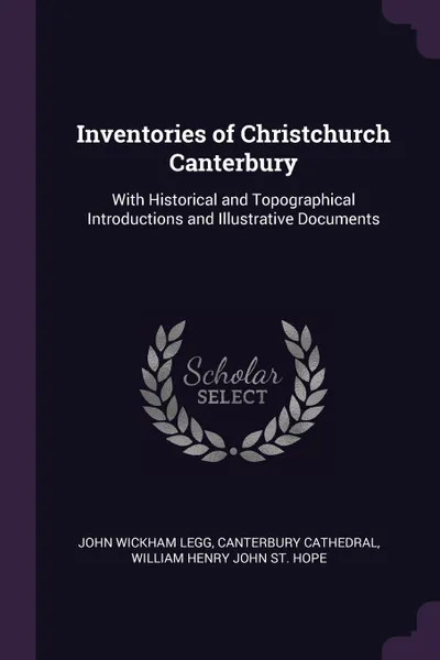 Обложка книги Inventories of Christchurch Canterbury. With Historical and Topographical Introductions and Illustrative Documents, John Wickham Legg, Canterbury Cathedral, William Henry John St. Hope