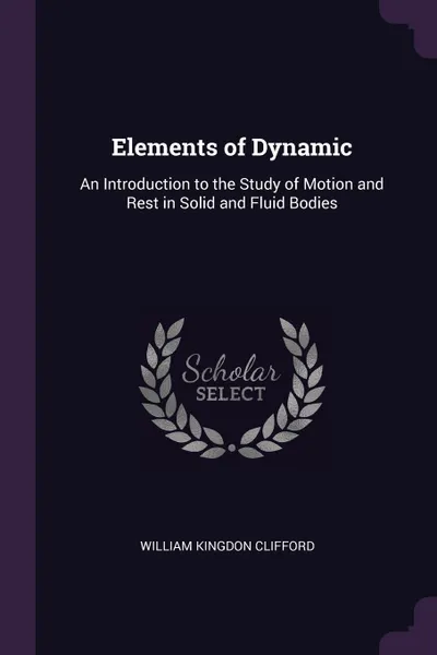 Обложка книги Elements of Dynamic. An Introduction to the Study of Motion and Rest in Solid and Fluid Bodies, William Kingdon Clifford