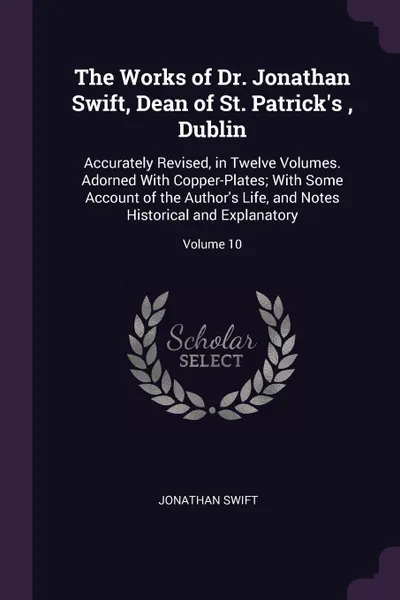 Обложка книги The Works of Dr. Jonathan Swift, Dean of St. Patrick's , Dublin. Accurately Revised, in Twelve Volumes. Adorned With Copper-Plates; With Some Account of the Author's Life, and Notes Historical and Explanatory; Volume 10, Jonathan Swift