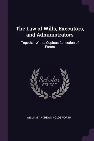 Обложка книги The Law of Wills, Executors, and Administrators. Together With a Copious Collection of Forms, William Andrews Holdsworth