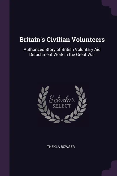 Обложка книги Britain's Civilian Volunteers. Authorized Story of British Voluntary Aid Detachment Work in the Great War, Thekla Bowser