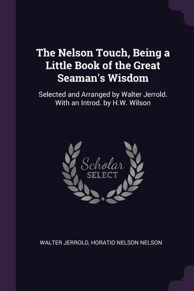 Обложка книги The Nelson Touch, Being a Little Book of the Great Seaman's Wisdom. Selected and Arranged by Walter Jerrold. With an Introd. by H.W. Wilson, Walter Jerrold, Horatio Nelson Nelson