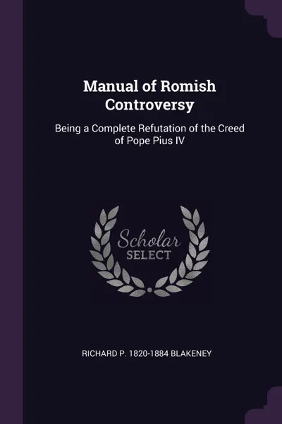 Обложка книги Manual of Romish Controversy. Being a Complete Refutation of the Creed of Pope Pius IV, Richard P. 1820-1884 Blakeney