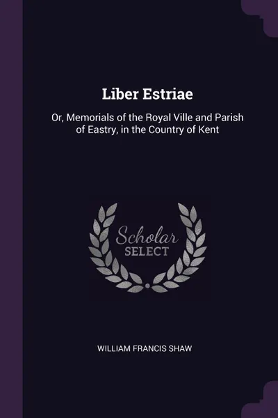 Обложка книги Liber Estriae. Or, Memorials of the Royal Ville and Parish of Eastry, in the Country of Kent, William Francis Shaw