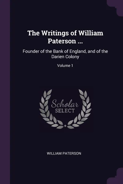 Обложка книги The Writings of William Paterson ... Founder of the Bank of England, and of the Darien Colony; Volume 1, William Paterson