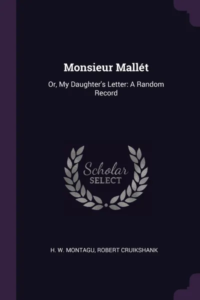 Обложка книги Monsieur Mallet. Or, My Daughter's Letter: A Random Record, H. W. Montagu, Robert Cruikshank