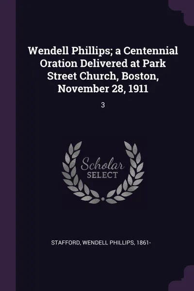 Обложка книги Wendell Phillips; a Centennial Oration Delivered at Park Street Church, Boston, November 28, 1911. 3, Wendell Phillips Stafford