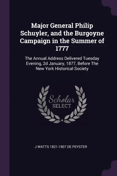 Обложка книги Major General Philip Schuyler, and the Burgoyne Campaign in the Summer of 1777. The Annual Address Delivered Tuesday Evening, 2d January, 1877, Before The New York Historical Society, J Watts 1821-1907 De Peyster