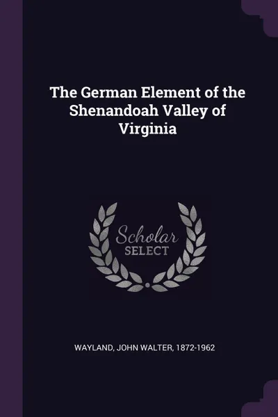 Обложка книги The German Element of the Shenandoah Valley of Virginia, John Walter Wayland