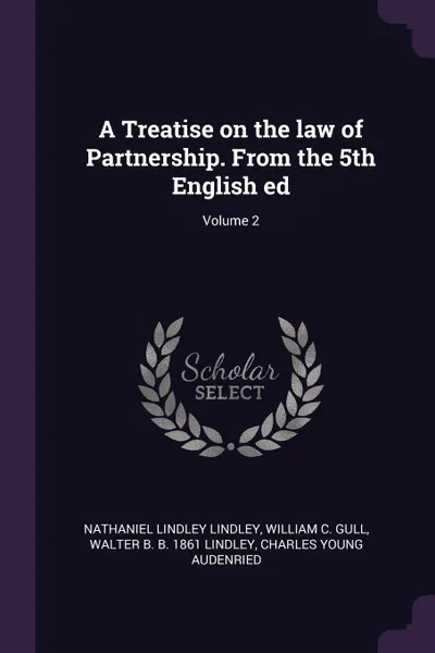 Обложка книги A Treatise on the law of Partnership. From the 5th English ed; Volume 2, Nathaniel Lindley Lindley, William C. Gull, Walter B. b. 1861 Lindley