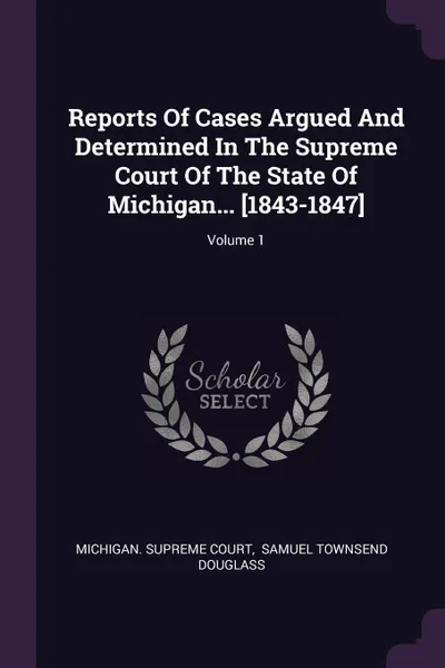 Обложка книги Reports Of Cases Argued And Determined In The Supreme Court Of The State Of Michigan... .1843-1847.; Volume 1, Michigan. Supreme Court