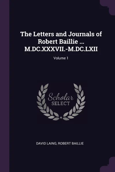 Обложка книги The Letters and Journals of Robert Baillie ... M.DC.XXXVII.-M.DC.LXII; Volume 1, David Laing, Robert Baillie