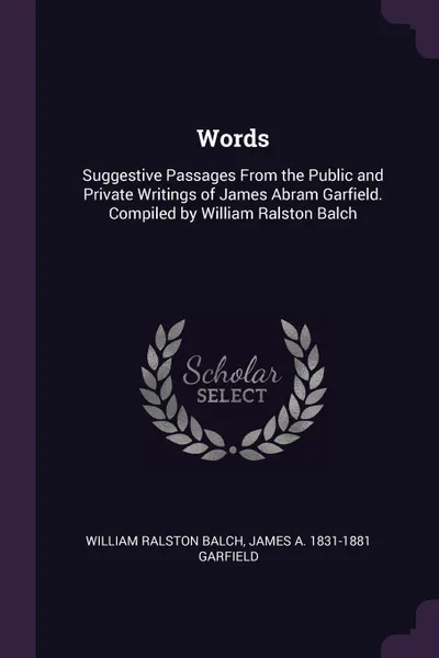 Обложка книги Words. Suggestive Passages From the Public and Private Writings of James Abram Garfield. Compiled by William Ralston Balch, William Ralston Balch, James A. 1831-1881 Garfield