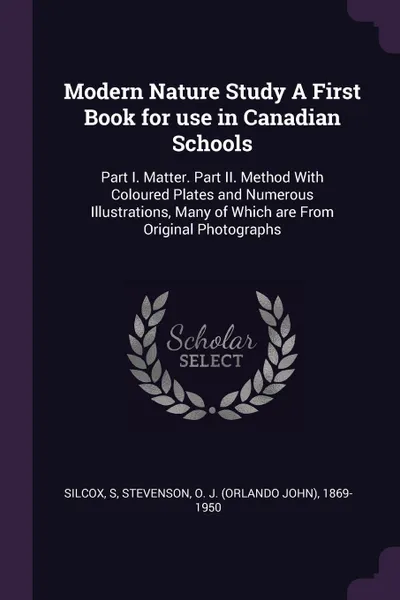 Обложка книги Modern Nature Study A First Book for use in Canadian Schools. Part I. Matter. Part II. Method With Coloured Plates and Numerous Illustrations, Many of Which are From Original Photographs, S Silcox, O J. 1869-1950 Stevenson