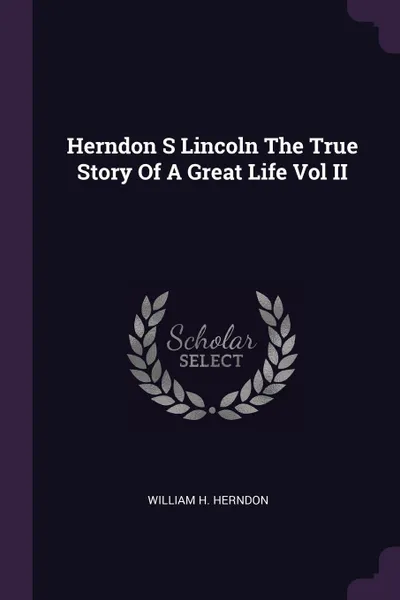 Обложка книги Herndon S Lincoln The True Story Of A Great Life Vol II, William H. Herndon