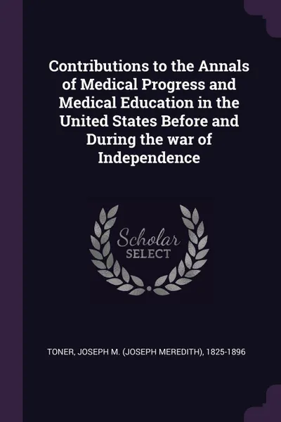 Обложка книги Contributions to the Annals of Medical Progress and Medical Education in the United States Before and During the war of Independence, Joseph M. 1825-1896 Toner
