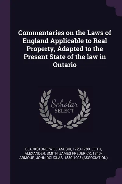 Обложка книги Commentaries on the Laws of England Applicable to Real Property, Adapted to the Present State of the law in Ontario, William Blackstone, Alexander Leith, James Frederick Smith