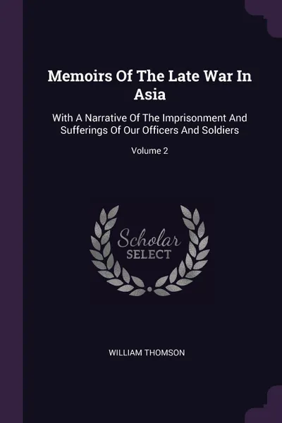 Обложка книги Memoirs Of The Late War In Asia. With A Narrative Of The Imprisonment And Sufferings Of Our Officers And Soldiers; Volume 2, William Thomson