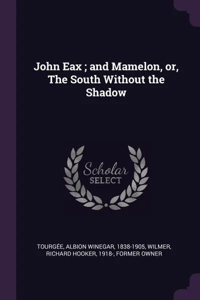 Обложка книги John Eax ; and Mamelon, or, The South Without the Shadow, Albion Winegar Tourgée, Richard Hooker Wilmer