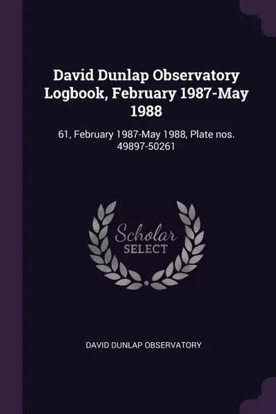 Обложка книги David Dunlap Observatory Logbook, February 1987-May 1988. 61, February 1987-May 1988, Plate nos. 49897-50261, David Dunlap Observatory