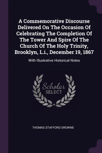 Обложка книги A Commemorative Discourse Delivered On The Occasion Of Celebrating The Completion Of The Tower And Spire Of The Church Of The Holy Trinity, Brooklyn, L.i., December 19, 1867. With Illustrative Historical Notes, Thomas Stafford Drowne