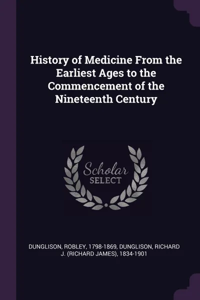 Обложка книги History of Medicine From the Earliest Ages to the Commencement of the Nineteenth Century, Robley Dunglison, Richard J. 1834-1901 Dunglison