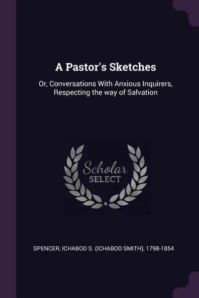 Обложка книги A Pastor's Sketches. Or, Conversations With Anxious Inquirers, Respecting the way of Salvation, Ichabod S. 1798-1854 Spencer